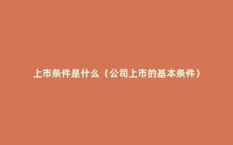 上市条件是什么（公司上市的基本条件）