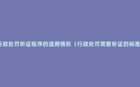 行政处罚听证程序的适用情形（行政处罚需要听证的标准）