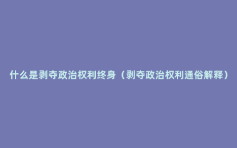 什么是剥夺政治权利终身（剥夺政治权利通俗解释）