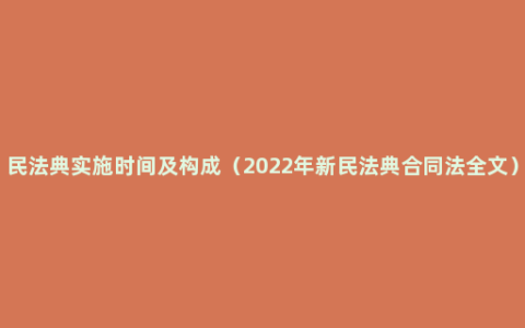 民法典实施时间及构成（2022年新民法典合同法全文）