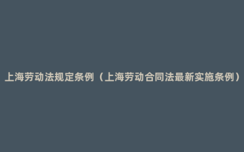 上海劳动法规定条例（上海劳动合同法最新实施条例）