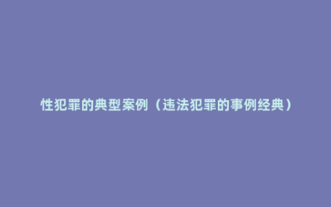 性犯罪的典型案例（违法犯罪的事例经典）