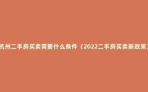 杭州二手房买卖需要什么条件（2022二手房买卖新政策）