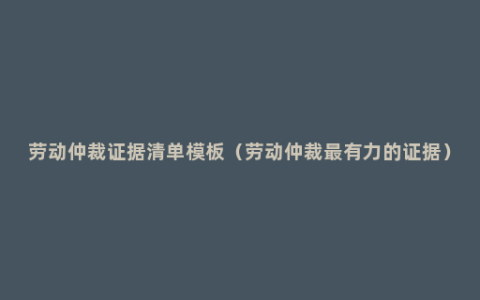 劳动仲裁证据清单模板（劳动仲裁最有力的证据）