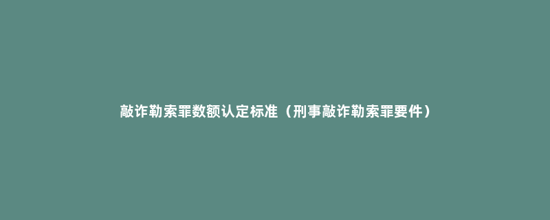 敲诈勒索罪数额认定标准（刑事敲诈勒索罪要件）