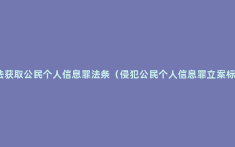 非法获取公民个人信息罪法条（侵犯公民个人信息罪立案标准）