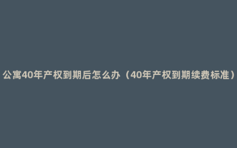 公寓40年产权到期后怎么办（40年产权到期续费标准）