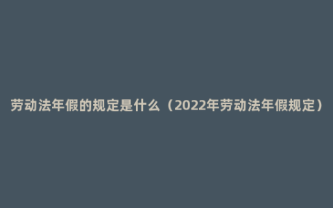 劳动法年假的规定是什么（2022年劳动法年假规定）