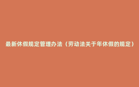 最新休假规定管理办法（劳动法关于年休假的规定）