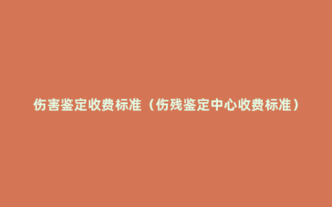 伤害鉴定收费标准（伤残鉴定中心收费标准）