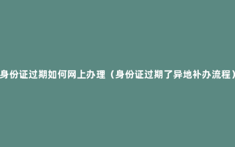 身份证过期如何网上办理（身份证过期了异地补办流程）