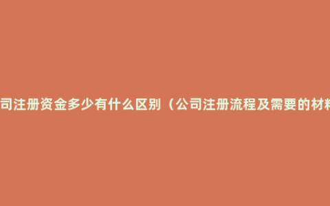 公司注册资金多少有什么区别（公司注册流程及需要的材料）