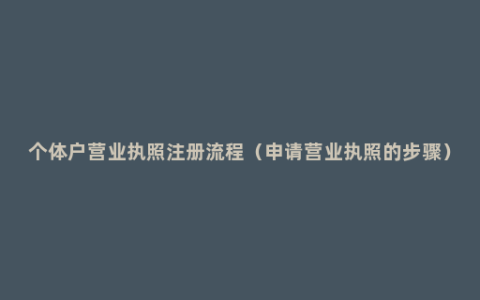 个体户营业执照注册流程（申请营业执照的步骤）