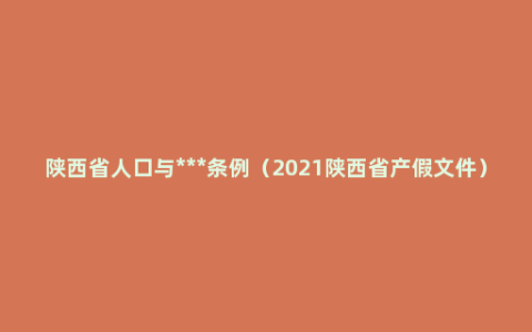 陕西省人口与***条例（2021陕西省产假文件）