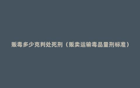 贩毒多少克判处死刑（贩卖运输毒品量刑标准）