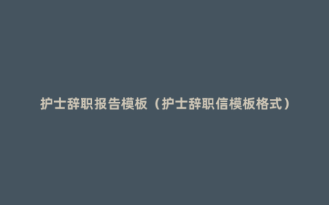 护士辞职报告模板（护士辞职信模板格式）