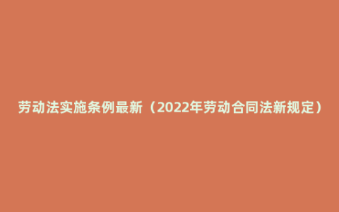 劳动法实施条例最新（2022年劳动合同法新规定）