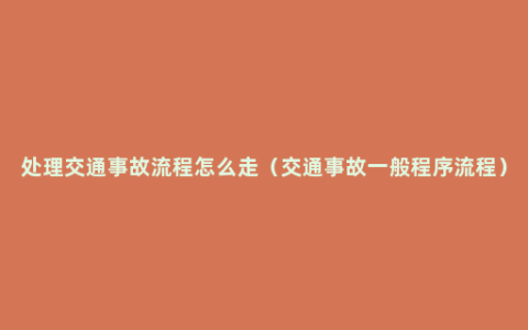 处理交通事故流程怎么走（交通事故一般程序流程）