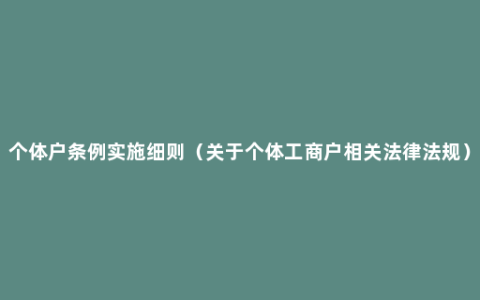 个体户条例实施细则（关于个体工商户相关法律法规）