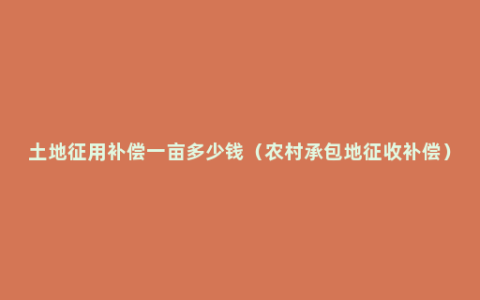 土地征用补偿一亩多少钱（农村承包地征收补偿）