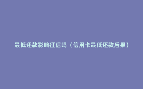 最低还款影响征信吗（信用卡最低还款后果）