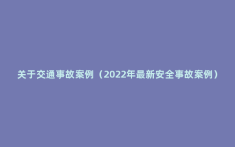 关于交通事故案例（2022年最新安全事故案例）