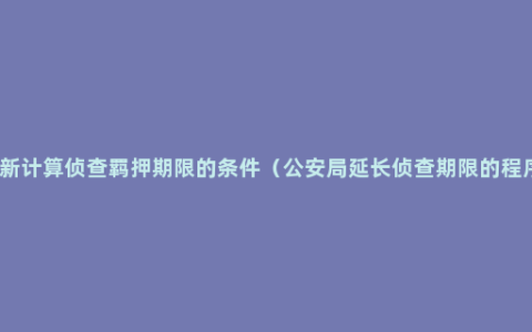 重新计算侦查羁押期限的条件（公安局延长侦查期限的程序）