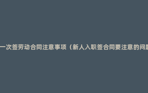 第一次签劳动合同注意事项（新人入职签合同要注意的问题）