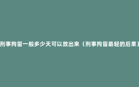 刑事拘留一般多少天可以放出来（刑事拘留最轻的后果）