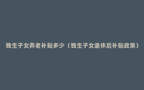 独生子女养老补贴多少（独生子女退休后补贴政策）