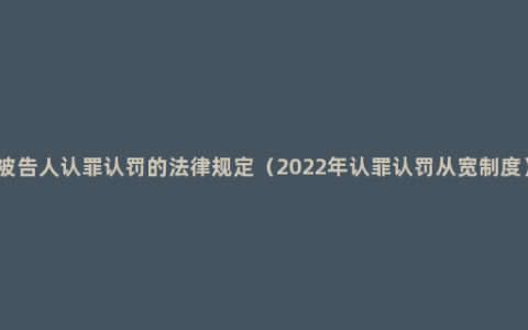 被告人认罪认罚的法律规定（2022年认罪认罚从宽制度）