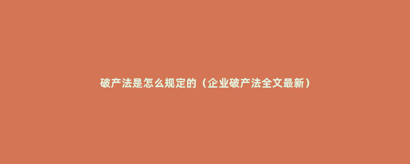 破产法是怎么规定的（企业破产法全文最新）