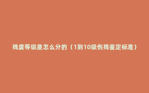 残废等级是怎么分的（1到10级伤残鉴定标准）