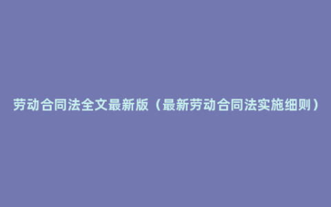 劳动合同法全文最新版（最新劳动合同法实施细则）