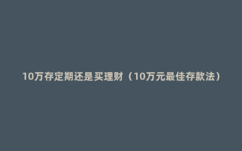 10万存定期还是买理财（10万元最佳存款法）