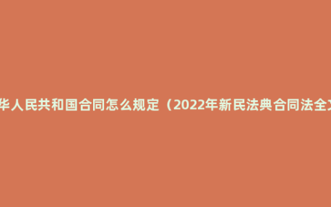 中华人民共和国合同怎么规定（2022年新民法典合同法全文）