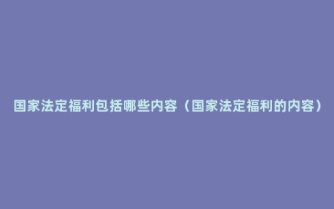 国家法定福利包括哪些内容（国家法定福利的内容）