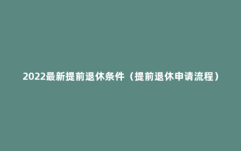 2022最新提前退休条件（提前退休申请流程）