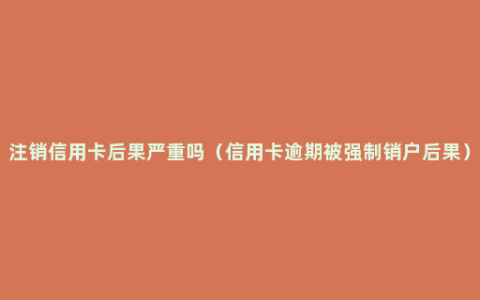 注销信用卡后果严重吗（信用卡逾期被强制销户后果）