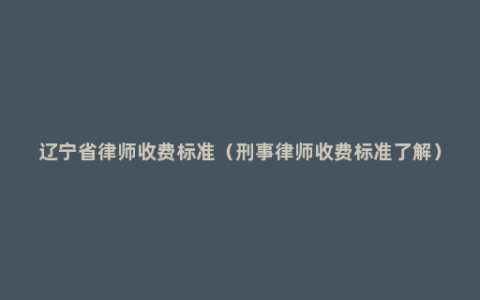 辽宁省律师收费标准（刑事律师收费标准了解）