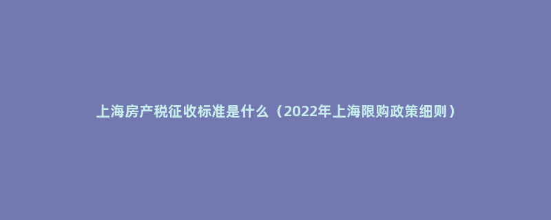 上海房产税征收标准是什么（2022年上海限购政策细则）