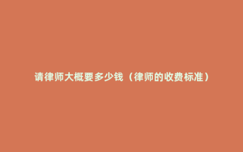 请律师大概要多少钱（律师的收费标准）