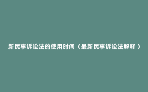 新民事诉讼法的使用时间（最新民事诉讼法解释 ）