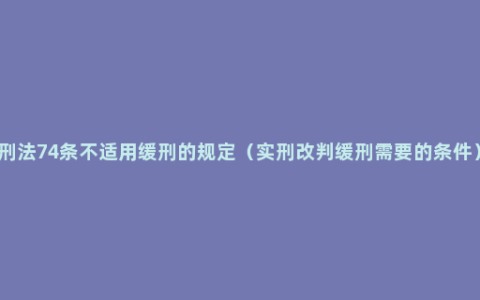 刑法74条不适用缓刑的规定（实刑改判缓刑需要的条件）