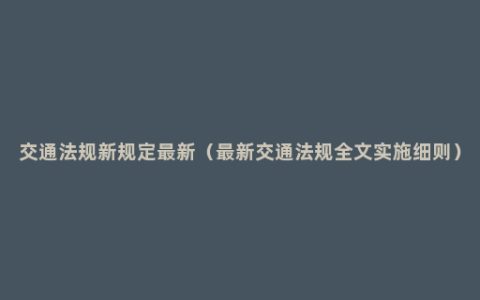 交通法规新规定最新（最新交通法规全文实施细则）