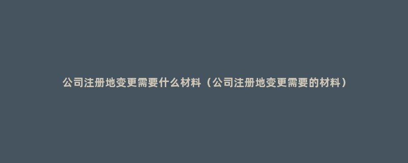 公司注册地变更需要什么材料（公司注册地变更需要的材料）