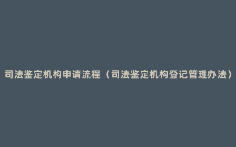 司法鉴定机构申请流程（司法鉴定机构登记管理办法）