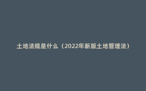 土地法规是什么（2022年新版土地管理法）