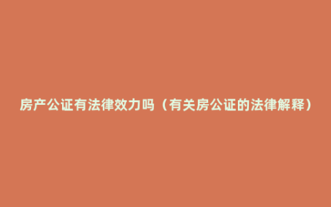 房产公证有法律效力吗（有关房公证的法律解释）