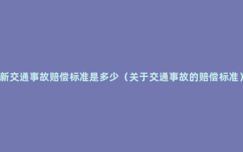 新交通事故赔偿标准是多少（关于交通事故的赔偿标准）